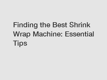 Finding the Best Shrink Wrap Machine: Essential Tips