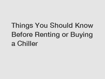 Things You Should Know Before Renting or Buying a Chiller