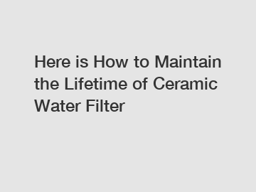 Here is How to Maintain the Lifetime of Ceramic Water Filter