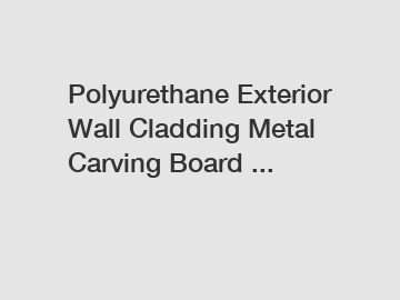 Polyurethane Exterior Wall Cladding Metal Carving Board ...