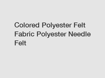 Colored Polyester Felt Fabric Polyester Needle Felt