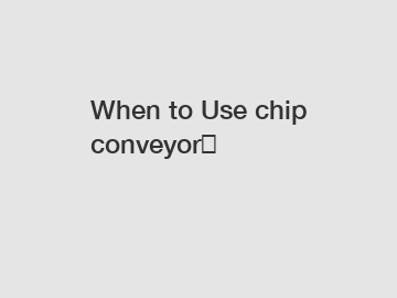 When to Use chip conveyor？