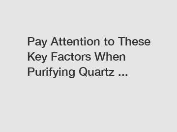 Pay Attention to These Key Factors When Purifying Quartz ...