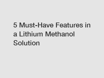 5 Must-Have Features in a Lithium Methanol Solution