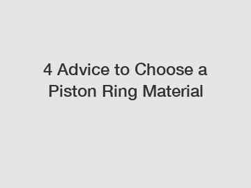 4&nbsp;Advice&nbsp;to&nbsp;Choose&nbsp;a&nbsp;Piston Ring Material