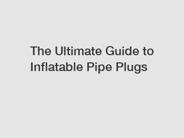The Ultimate Guide to Inflatable Pipe Plugs