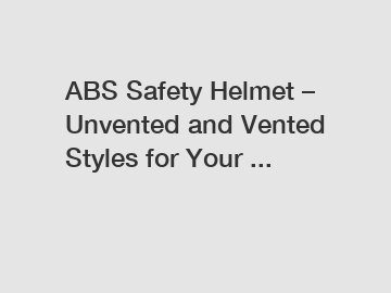 ABS Safety Helmet – Unvented and Vented Styles for Your ...