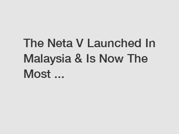 The Neta V Launched In Malaysia & Is Now The Most ...