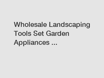 Wholesale Landscaping Tools Set Garden Appliances ...