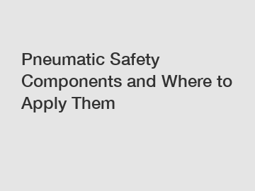 Pneumatic Safety Components and Where to Apply Them
