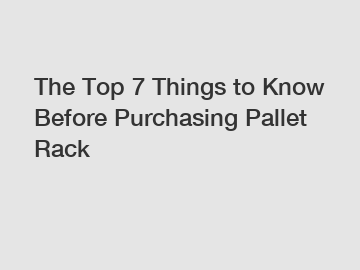 The Top 7 Things to Know Before Purchasing Pallet Rack