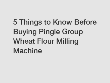 5 Things to Know Before Buying Pingle Group Wheat Flour Milling Machine