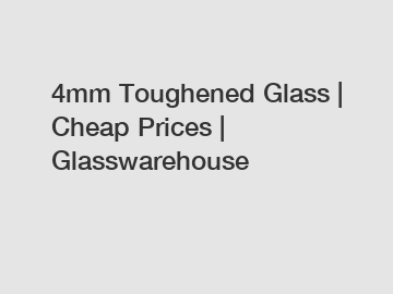 4mm Toughened Glass | Cheap Prices | Glasswarehouse