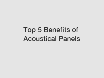 Top 5 Benefits of Acoustical Panels