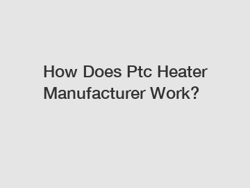 How Does Ptc Heater Manufacturer Work?