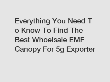 Everything You Need To Know To Find The Best Whoelsale EMF Canopy For 5g Exporter