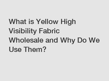 What is Yellow High Visibility Fabric Wholesale and Why Do We Use Them?