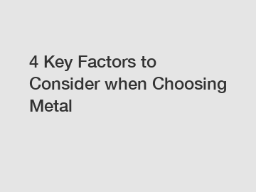 4 Key Factors to Consider when Choosing Metal 4 Key Factors to Consider when Choosing Metal