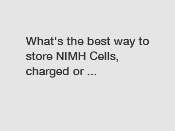 What's the best way to store NIMH Cells, charged or ...
