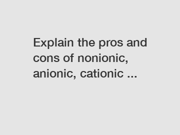 Explain the pros and cons of nonionic, anionic, cationic ...