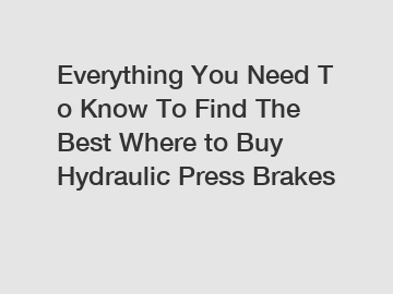 Everything&nbsp;You&nbsp;Need&nbsp;To&nbsp;Know&nbsp;To&nbsp;Find&nbsp;The&nbsp;Best&nbsp;Where to Buy Hydraulic Press Brakes