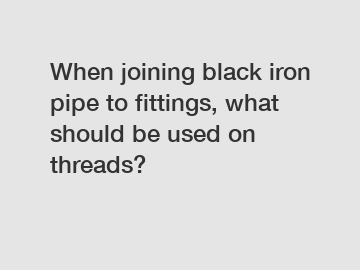 When joining black iron pipe to fittings, what should be used on threads?