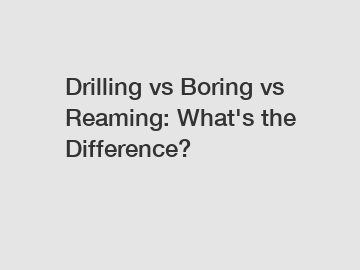 Drilling vs Boring vs Reaming: What's the Difference?