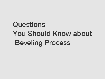 Questions You Should Know about Beveling Process