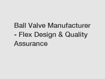 Ball Valve Manufacturer - Flex Design & Quality Assurance