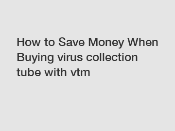 How to Save Money When Buying virus collection tube with vtm