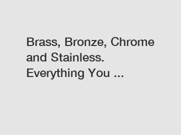 Brass, Bronze, Chrome and Stainless. Everything You ...