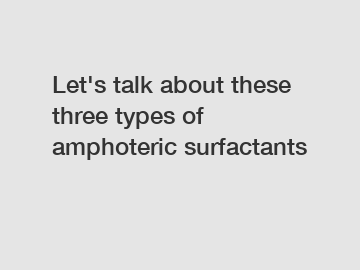 Let's talk about these three types of amphoteric surfactants