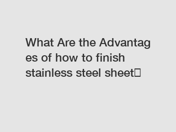 What Are the Advantages of how to finish stainless steel sheet？