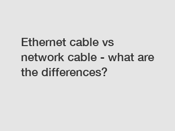 Ethernet cable vs network cable - what are the differences?