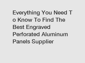 Everything&nbsp;You&nbsp;Need&nbsp;To&nbsp;Know&nbsp;To&nbsp;Find&nbsp;The&nbsp;Best&nbsp;Engraved Perforated Aluminum Panels Supplier