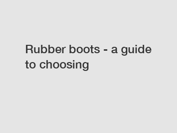 Rubber boots - a guide to choosing