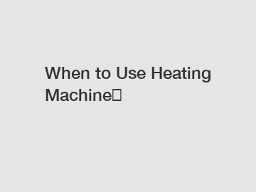 When to Use Heating Machine？