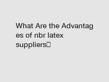 What Are the Advantages of nbr latex suppliers？