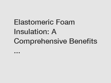 Elastomeric Foam Insulation: A Comprehensive Benefits ...