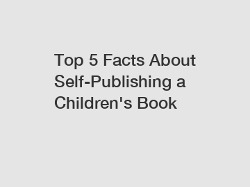 Top 5 Facts About Self-Publishing a Children's Book