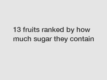 13 fruits ranked by how much sugar they contain