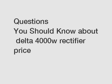 Questions You Should Know about delta 4000w rectifier price
