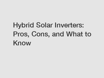 Hybrid Solar Inverters: Pros, Cons, and What to Know