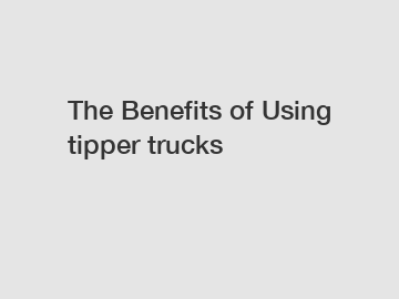 The&nbsp;Benefits&nbsp;of&nbsp;Using tipper trucks