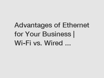 Advantages of Ethernet for Your Business | Wi-Fi vs. Wired ...