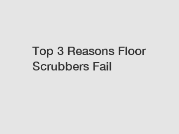 Top 3 Reasons Floor Scrubbers Fail