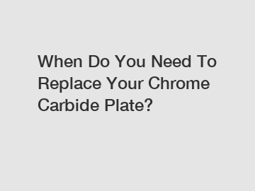 When Do You Need To Replace Your Chrome Carbide Plate?