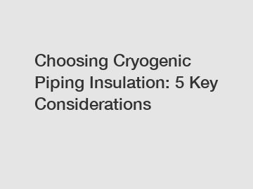 Choosing Cryogenic Piping Insulation: 5 Key Considerations