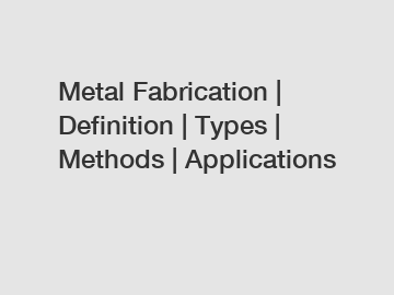 Metal Fabrication | Definition | Types | Methods | Applications Metal Fabrication | Definition | Types | Methods | Applications
