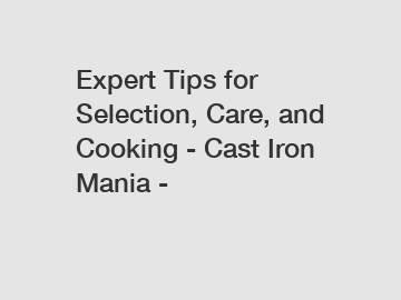 Expert Tips for Selection, Care, and Cooking - Cast Iron Mania -